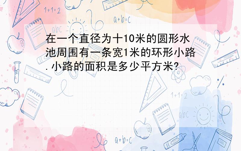 在一个直径为十10米的圆形水池周围有一条宽1米的环形小路.小路的面积是多少平方米?