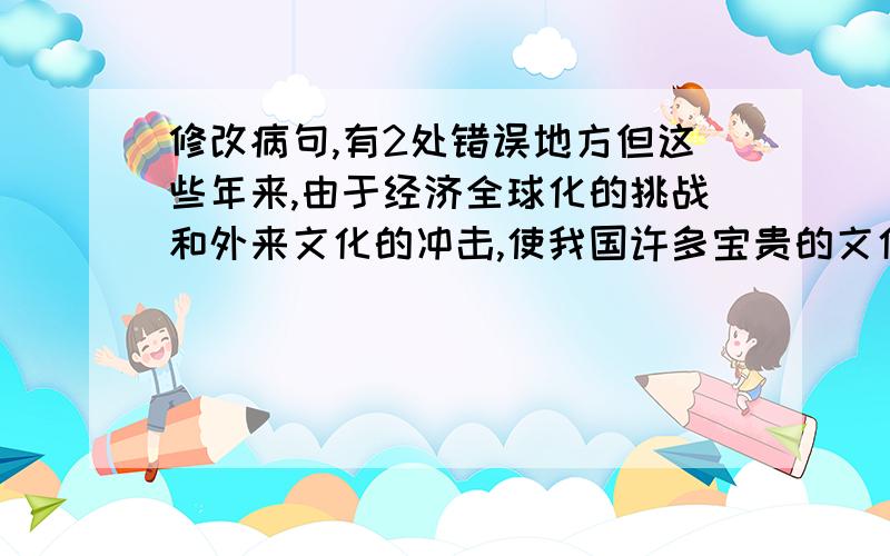 修改病句,有2处错误地方但这些年来,由于经济全球化的挑战和外来文化的冲击,使我国许多宝贵的文化遗产迅速消失,现状令人堪忧.