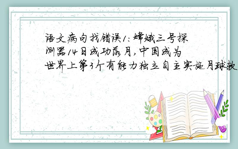 语文病句找错误1：嫦娥三号探测器14日成功落月,中国成为世界上第3个有能力独立自主实施月球软着陆的国家.2：通过3个月的市容环境整治,是老城区的面貌焕然一新.我觉得这2句都有语病啊