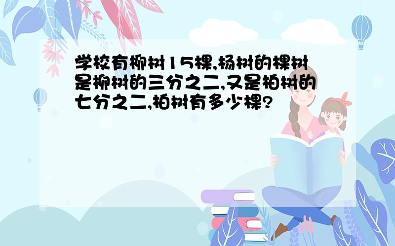 学校有柳树15棵,杨树的棵树是柳树的三分之二,又是柏树的七分之二,柏树有多少棵?