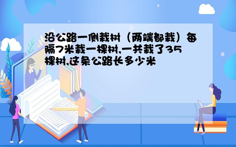 沿公路一侧栽树（两端都栽）每隔7米栽一棵树,一共栽了35棵树,这条公路长多少米