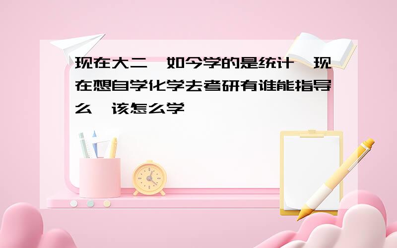 现在大二,如今学的是统计,现在想自学化学去考研有谁能指导么,该怎么学