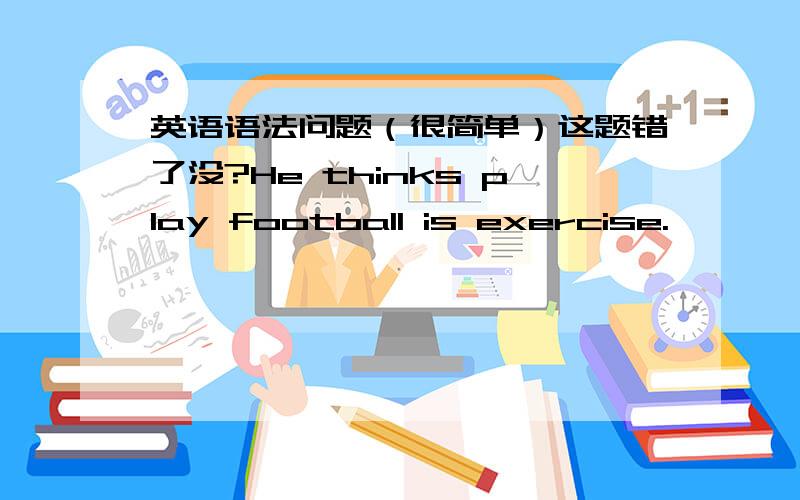 英语语法问题（很简单）这题错了没?He thinks play football is exercise.