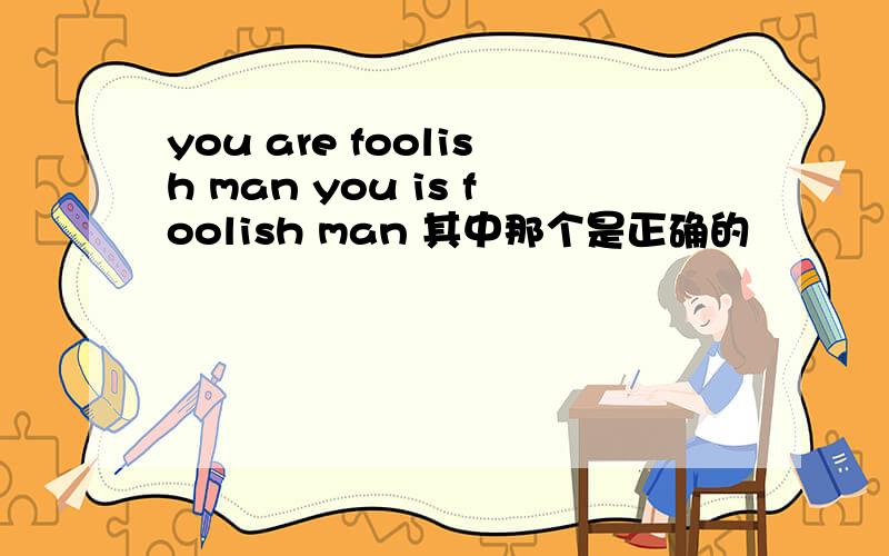 you are foolish man you is foolish man 其中那个是正确的