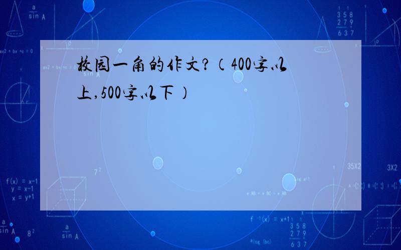 校园一角的作文?（400字以上,500字以下）