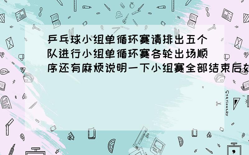 乒乓球小组单循环赛请排出五个队进行小组单循环赛各轮出场顺序还有麻烦说明一下小组赛全部结束后如何排定名次