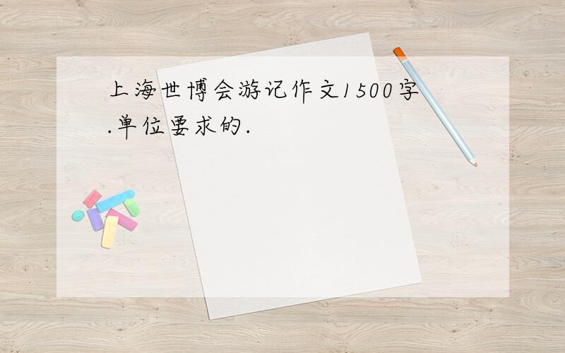 上海世博会游记作文1500字.单位要求的.