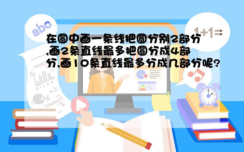 在圆中画一条线把圆分别2部分,画2条直线最多把圆分成4部分,画10条直线最多分成几部分呢?