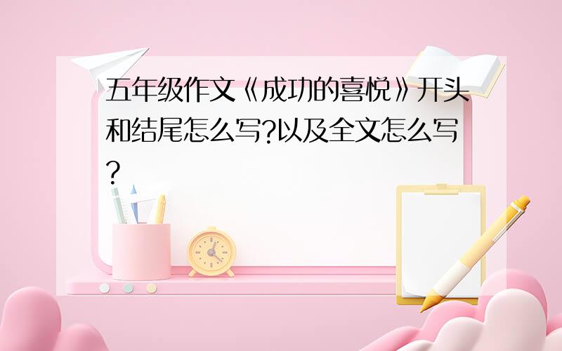 五年级作文《成功的喜悦》开头和结尾怎么写?以及全文怎么写?