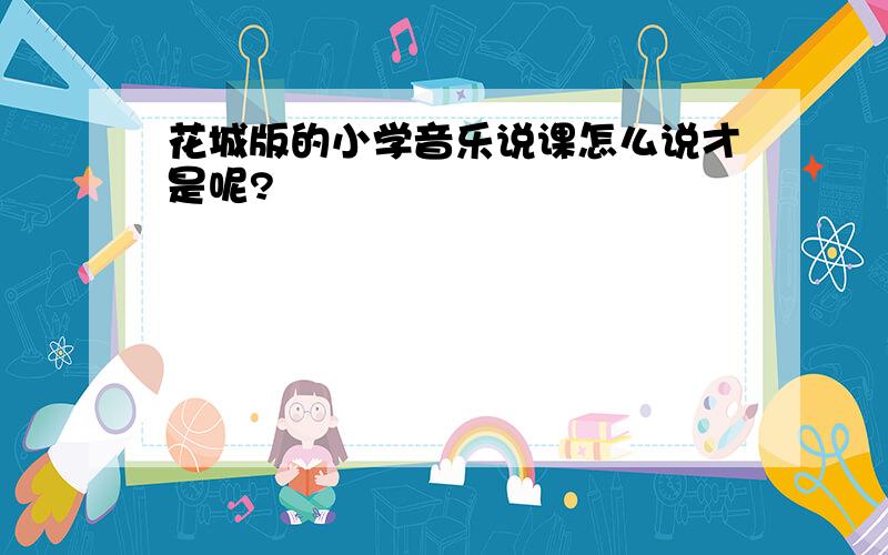 花城版的小学音乐说课怎么说才是呢?