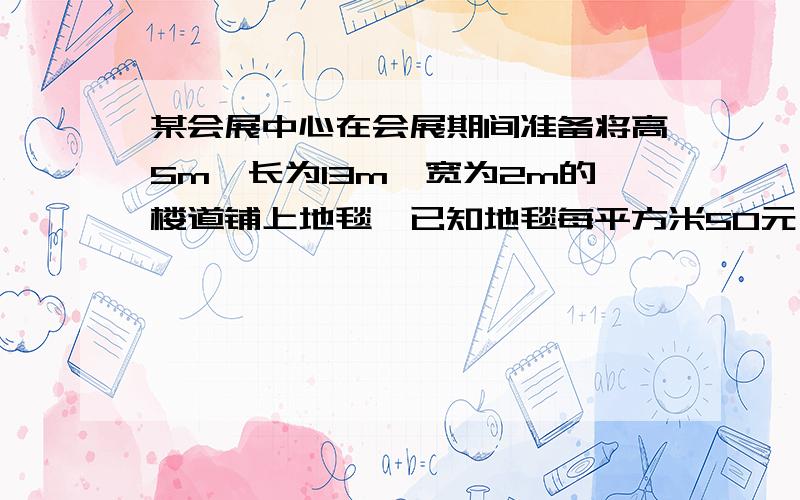 某会展中心在会展期间准备将高5m,长为13m,宽为2m的楼道铺上地毯,已知地毯每平方米50元,请你计算一下,铺完这个楼道至少需要多少元?