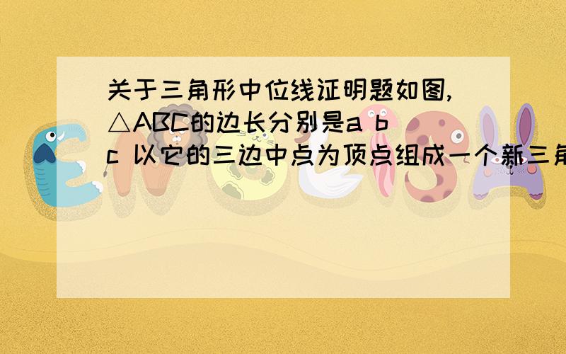 关于三角形中位线证明题如图,△ABC的边长分别是a b c 以它的三边中点为顶点组成一个新三角形,以这个新三角形三边中点为顶点又组成一个小三角形,求这个小三角形的周长