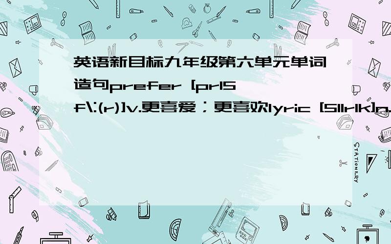 英语新目标九年级第六单元单词造句prefer [prI5f\:(r)]v.更喜爱；更喜欢lyric [5lIrIk]n.（常pl.）歌词；抒情词句gentle [5dVentl]adj.轻柔的；柔和的dislike [dIs5laIk]v.不喜欢remind [rI5maInd]of 提醒；使记起hea