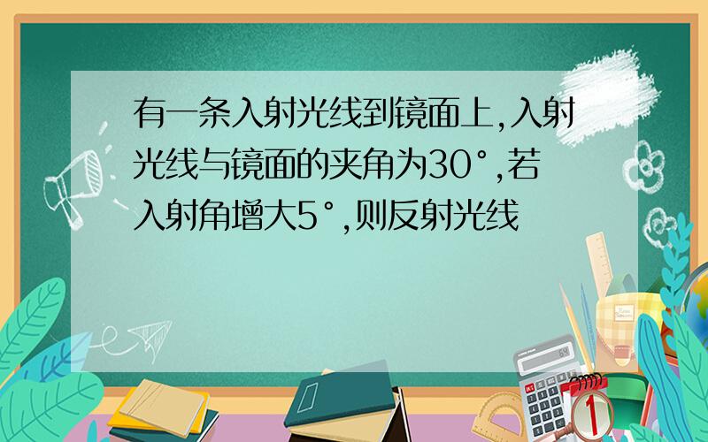 有一条入射光线到镜面上,入射光线与镜面的夹角为30°,若入射角增大5°,则反射光线