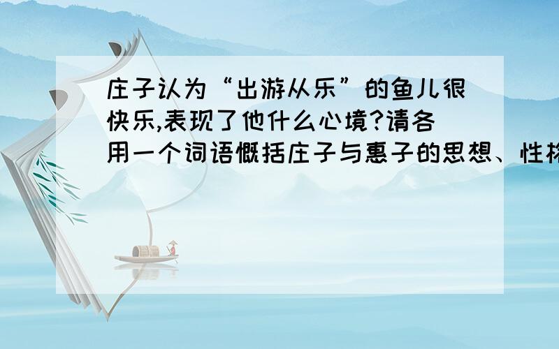 庄子认为“出游从乐”的鱼儿很快乐,表现了他什么心境?请各用一个词语慨括庄子与惠子的思想、性格、气质等方面的差异.