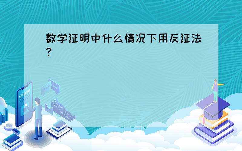 数学证明中什么情况下用反证法?