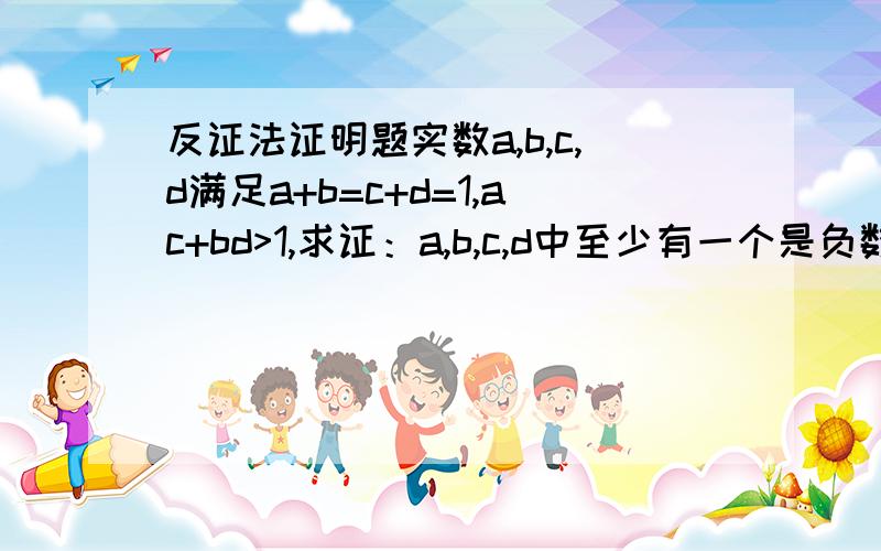 反证法证明题实数a,b,c,d满足a+b=c+d=1,ac+bd>1,求证：a,b,c,d中至少有一个是负数