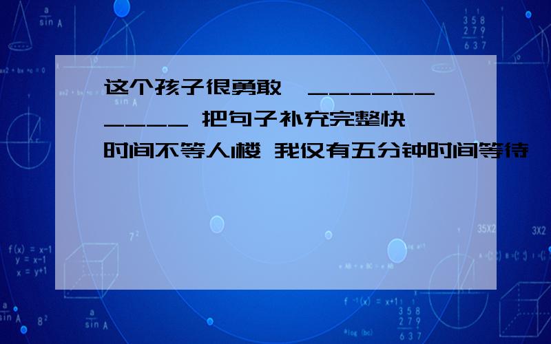 这个孩子很勇敢,__________ 把句子补充完整快,时间不等人1楼 我仅有五分钟时间等待