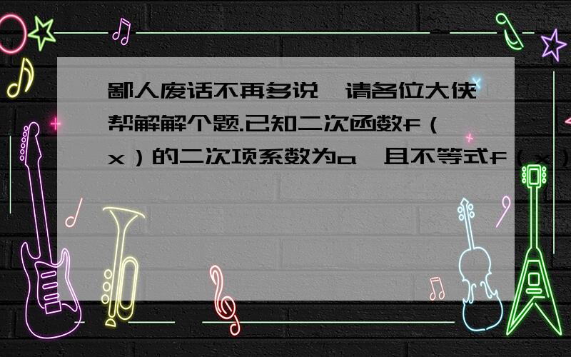 鄙人废话不再多说,请各位大侠帮解解个题.已知二次函数f（x）的二次项系数为a,且不等式f（x）＞—2x的解集为（1,3）.若f（x）的最大值为正数,求a的取值范围.