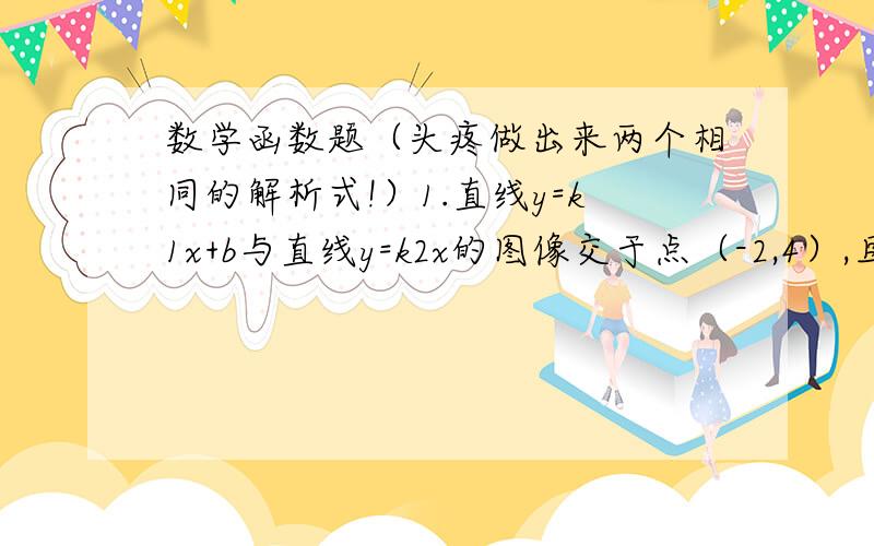 数学函数题（头疼做出来两个相同的解析式!）1.直线y=k1x+b与直线y=k2x的图像交于点（-2,4）,且在y轴上的截距是2,求：（1）这两个函数关系式；（2）这两条直线与x轴所围成的三角形的面积.