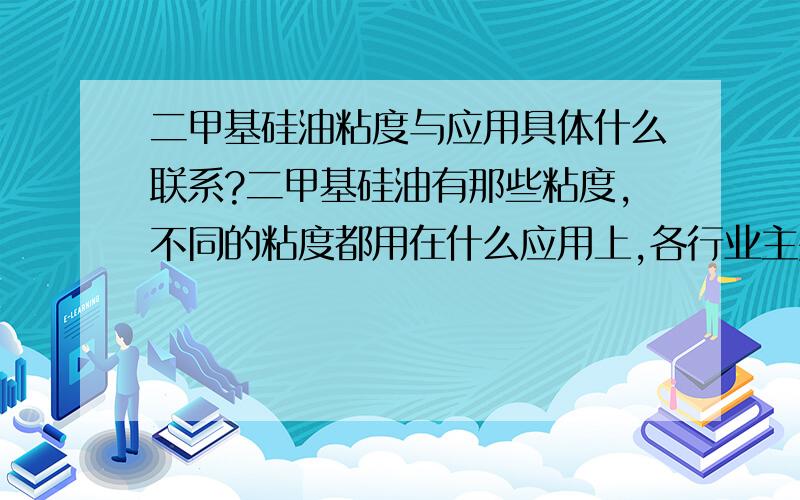 二甲基硅油粘度与应用具体什么联系?二甲基硅油有那些粘度,不同的粘度都用在什么应用上,各行业主要用什么品牌什么粘度的多,有行业分布最好了!