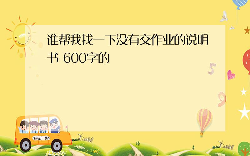 谁帮我找一下没有交作业的说明书 600字的