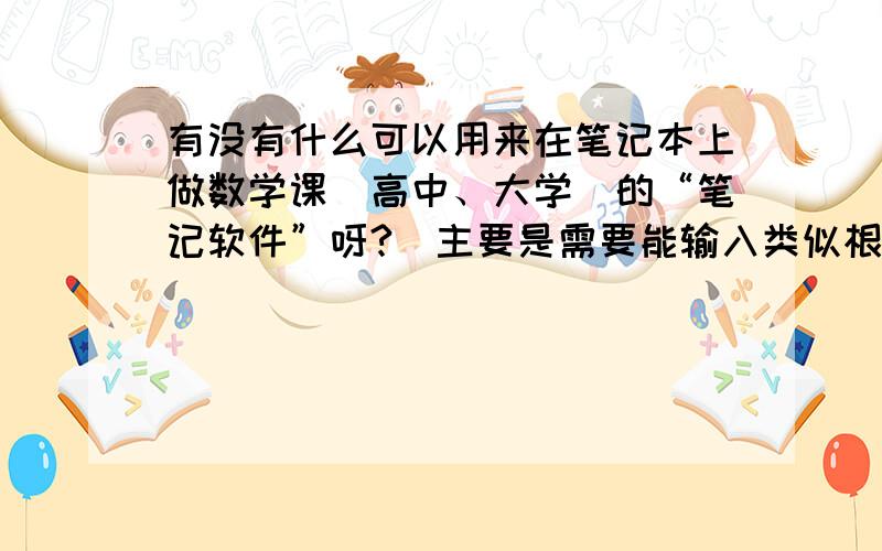 有没有什么可以用来在笔记本上做数学课（高中、大学）的“笔记软件”呀?（主要是需要能输入类似根号、平方等符号）Word感觉不适合我的情况.