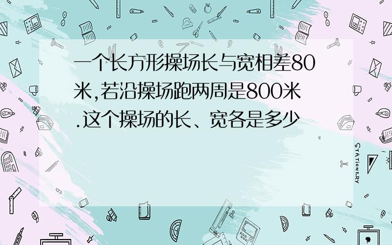 一个长方形操场长与宽相差80米,若沿操场跑两周是800米.这个操场的长、宽各是多少