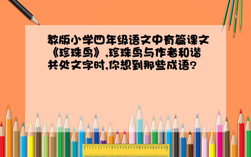 教版小学四年级语文中有篇课文《珍珠鸟》,珍珠鸟与作者和谐共处文字时,你想到那些成语?