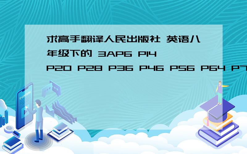 求高手翻译人民出版社 英语八年级下的 3AP6 P14 P20 P28 P36 P46 P56 P64 P70 P78 页的