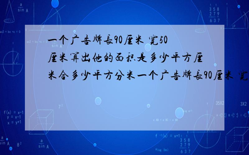 一个广告牌长90厘米 宽50厘米算出他的面积是多少平方厘米合多少平方分米一个广告牌长90厘米 宽50厘米算出他的面积是多少平方厘米合多少平方分米