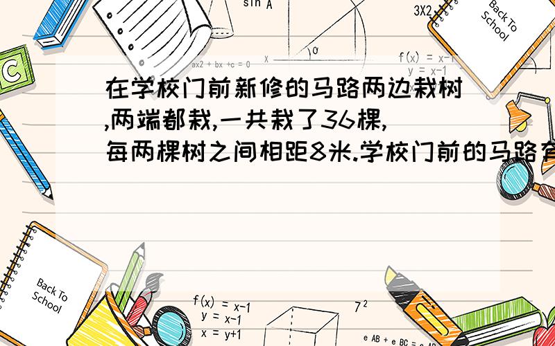 在学校门前新修的马路两边栽树,两端都栽,一共栽了36棵,每两棵树之间相距8米.学校门前的马路有多长