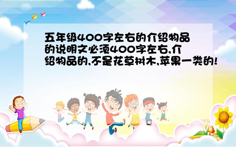 五年级400字左右的介绍物品的说明文必须400字左右,介绍物品的,不是花草树木,苹果一类的!