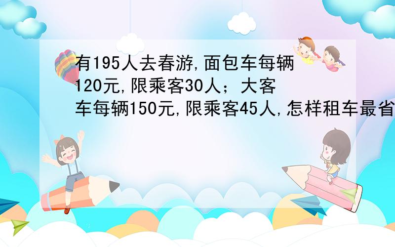 有195人去春游,面包车每辆120元,限乘客30人；大客车每辆150元,限乘客45人,怎样租车最省钱?有352人去春游,面包车每辆200元,限乘客20人；大客车每辆500元,限乘客40人,怎样租车最省钱?(用列表法）