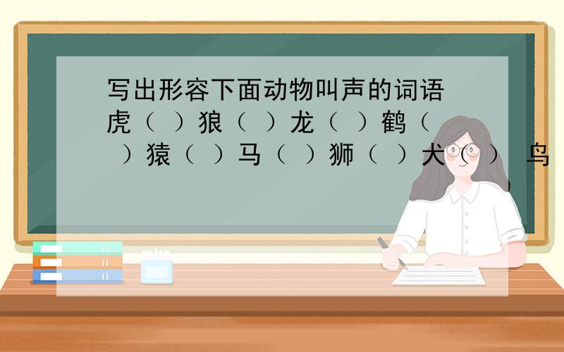 写出形容下面动物叫声的词语 虎（ ）狼（ ）龙（ ）鹤（ ）猿（ ）马（ ）狮（ ）犬（ ） 鸟（ ）猫（ ）