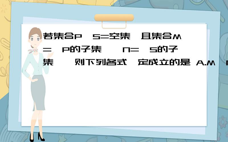 若集合P∩S=空集,且集合M={P的子集},N={S的子集},则下列各式一定成立的是 A.M∩N=空集 B.M∩N={空集} C.M∩NㄈP∩S D.M∩NコP∩S