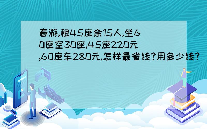 春游,租45座余15人,坐60座空30座,45座220元,60座车280元,怎样最省钱?用多少钱?