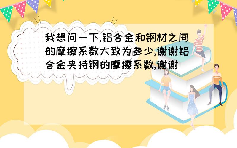 我想问一下,铝合金和钢材之间的摩擦系数大致为多少,谢谢铝合金夹持钢的摩擦系数,谢谢