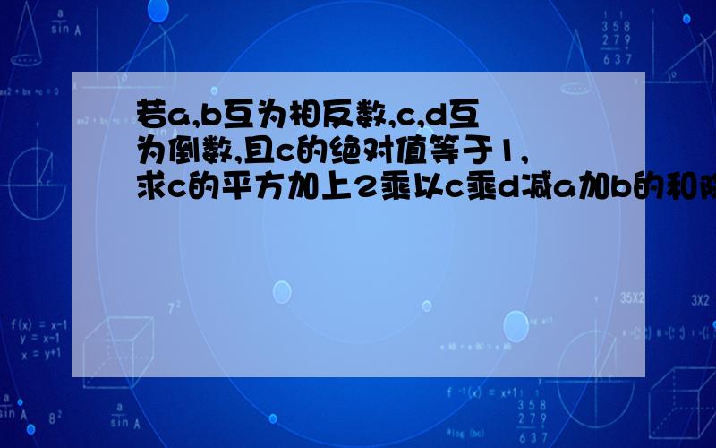 若a,b互为相反数,c,d互为倒数,且c的绝对值等于1,求c的平方加上2乘以c乘d减a加b的和除以2c