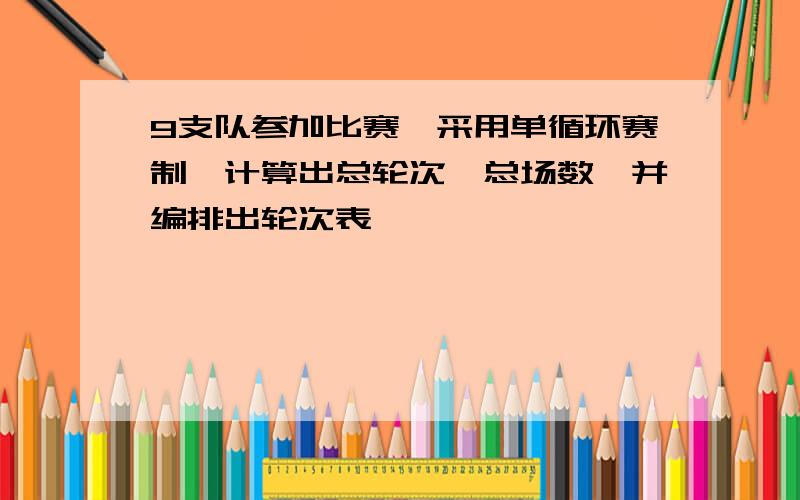 9支队参加比赛,采用单循环赛制,计算出总轮次,总场数,并编排出轮次表