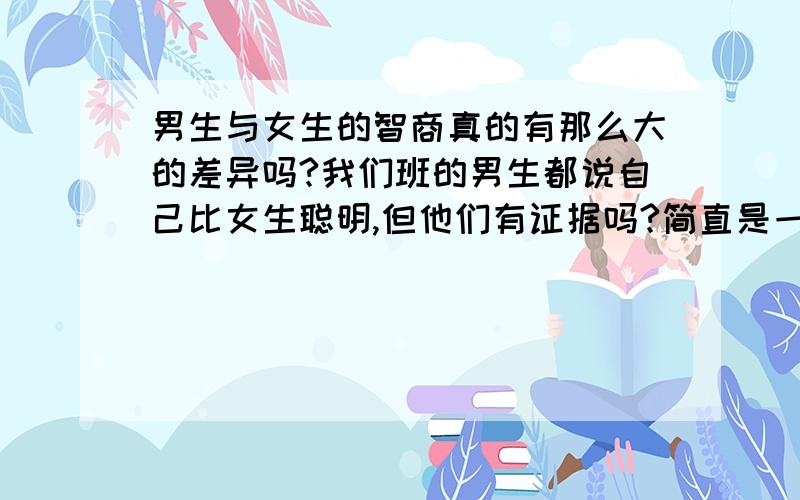 男生与女生的智商真的有那么大的差异吗?我们班的男生都说自己比女生聪明,但他们有证据吗?简直是一派胡言!难道他们的头脑还停留在清朝的时候?现代科学显示,男女在智力上并没有很大的