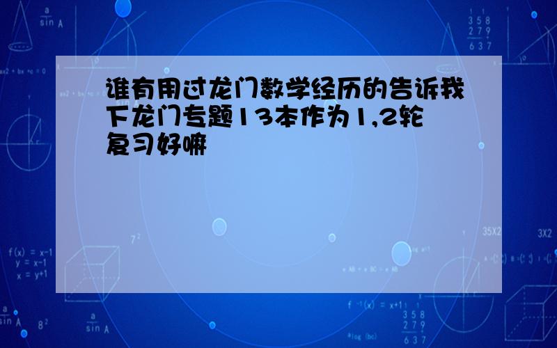 谁有用过龙门数学经历的告诉我下龙门专题13本作为1,2轮复习好嘛