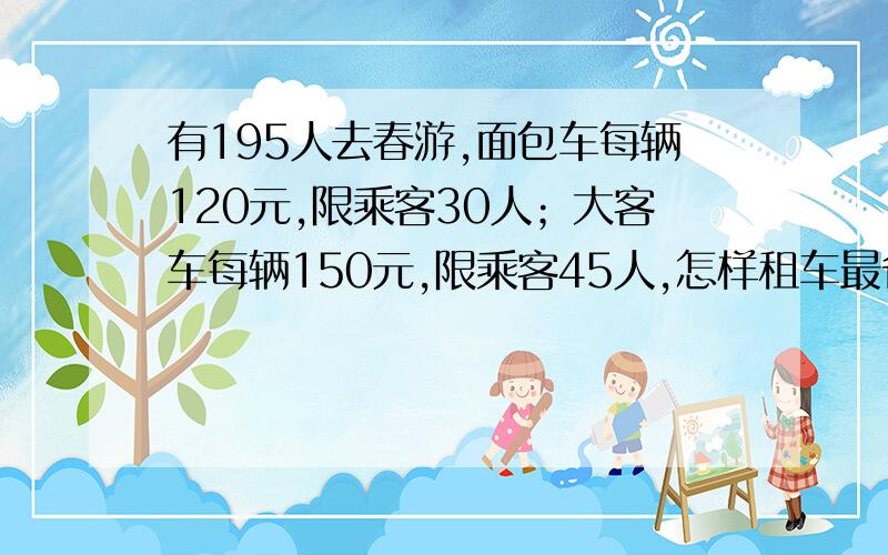 有195人去春游,面包车每辆120元,限乘客30人；大客车每辆150元,限乘客45人,怎样租车最省钱?最少需要多