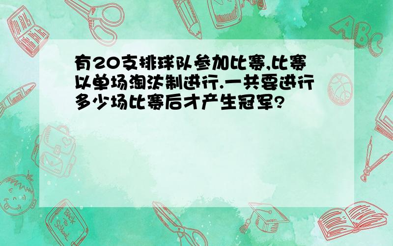 有20支排球队参加比赛,比赛以单场淘汰制进行.一共要进行多少场比赛后才产生冠军?