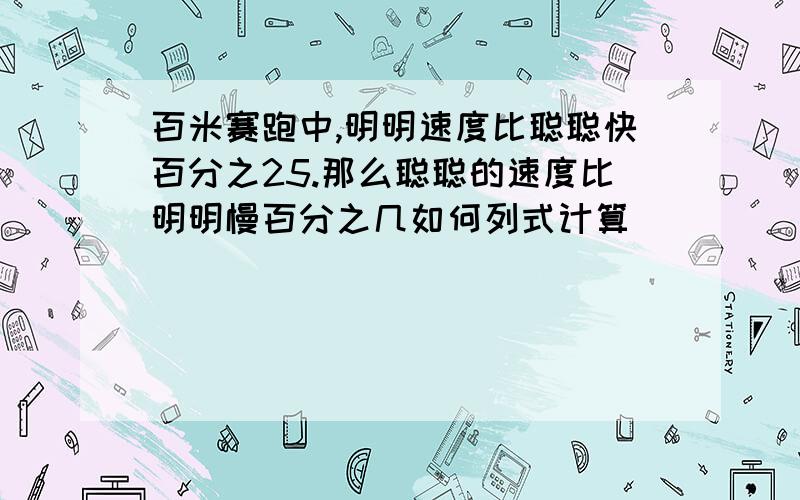 百米赛跑中,明明速度比聪聪快百分之25.那么聪聪的速度比明明慢百分之几如何列式计算