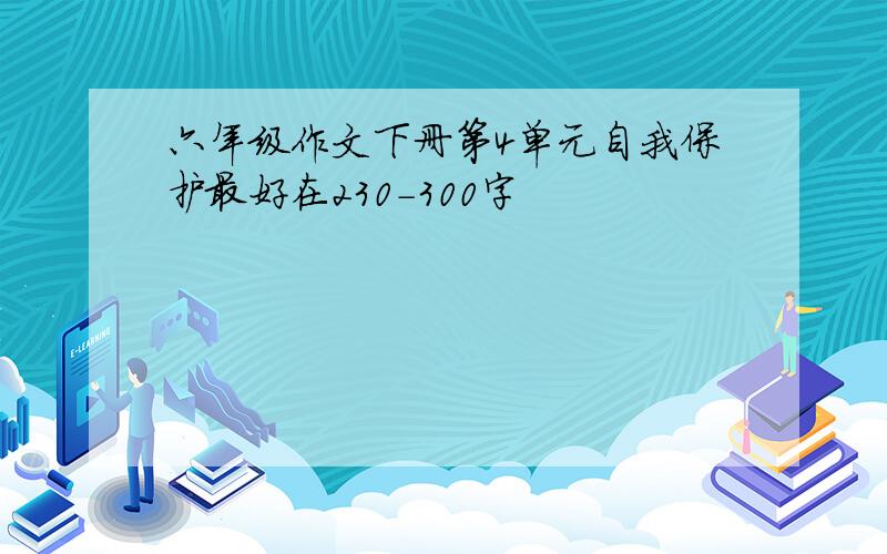 六年级作文下册第4单元自我保护最好在230-300字