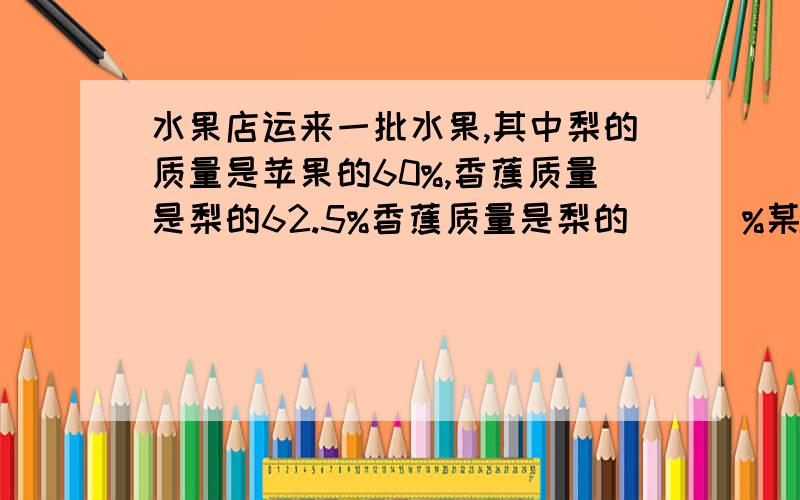 水果店运来一批水果,其中梨的质量是苹果的60%,香蕉质量是梨的62.5%香蕉质量是梨的（ ） %某商品标价6000园,若以九折出售仍然获利8%,该商品的进价是多少元一项工程,甲乙两人合作10天完成,乙