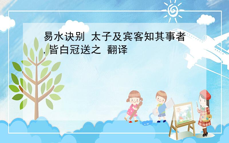 易水诀别 太子及宾客知其事者,皆白冠送之 翻译