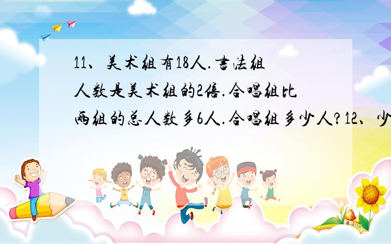 11、美术组有18人.书法组人数是美术组的2倍.合唱组比两组的总人数多6人.合唱组多少人?12、少先队员