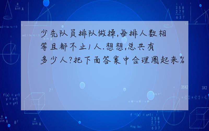 少先队员排队做操,每排人数相等且都不止1人.想想,总共有多少人?把下面答案中合理圈起来%